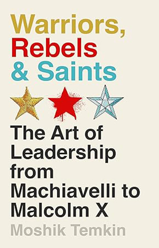 Warriors, Rebels and Saints - The Art of Leadership from Machiavelli to Malcolm X